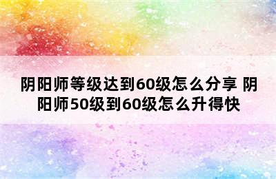 阴阳师等级达到60级怎么分享 阴阳师50级到60级怎么升得快